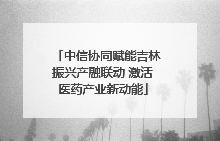 中信协同赋能吉林振兴产融联动 激活医药产业新动能