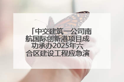 中交建筑一公司南航国际创新港项目成功承办2025年六合区建设工程应急演练现场观摩活动