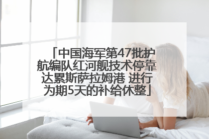中国海军第47批护航编队红河舰技术停靠达累斯萨拉姆港 进行为期5天的补给休整