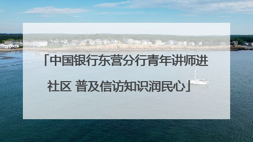中国银行东营分行青年讲师进社区 普及信访知识润民心