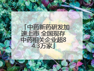 中药新药研发加速上市 全国现存中药相关企业超84.3万家