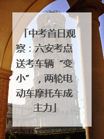 中考首日观察：六安考点送考车辆“变小”，两轮电动车摩托车成主力