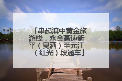 串起滇中黄金旅游线，永金高速新平（戛洒）至元江（红光）段通车