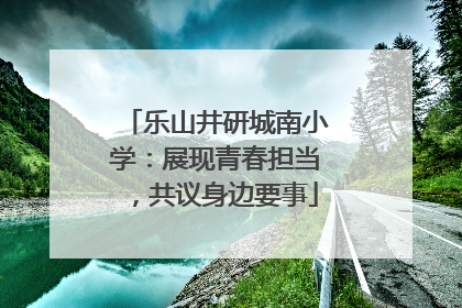 乐山井研城南小学：展现青春担当，共议身边要事