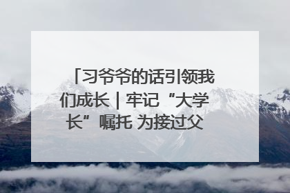 习爷爷的话引领我们成长｜牢记“大学长”嘱托 为接过父辈接力棒全力以赴
