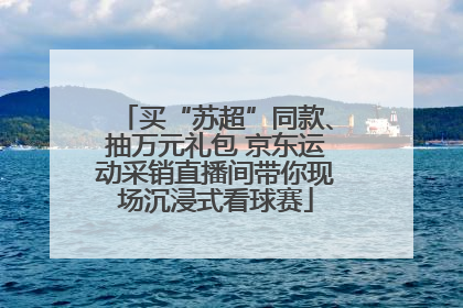 买“苏超”同款、抽万元礼包 京东运动采销直播间带你现场沉浸式看球赛