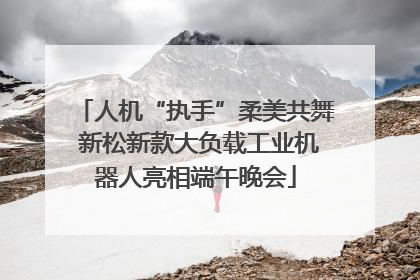 人机“执手”柔美共舞 新松新款大负载工业机器人亮相端午晚会