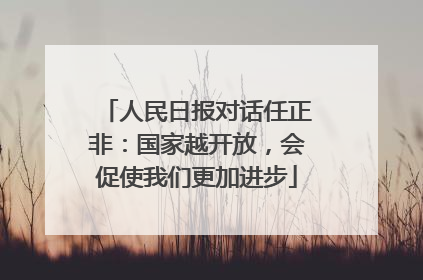 人民日报对话任正非：国家越开放，会促使我们更加进步