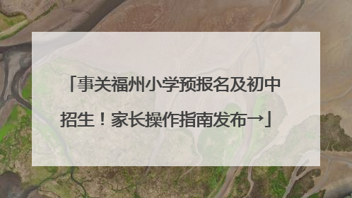 事关福州小学预报名及初中招生！家长操作指南发布→
