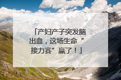 产妇产子突发脑出血，这场生命“接力赛”赢了！