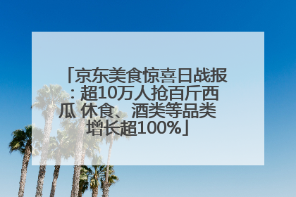 京东美食惊喜日战报：超10万人抢百斤西瓜 休食、酒类等品类增长超100%