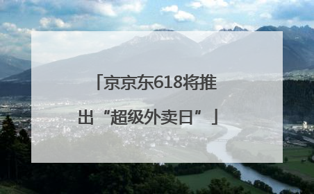 京京东618将推出“超级外卖日”