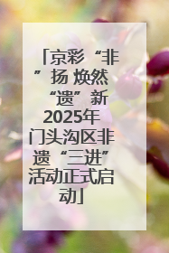 京彩“非”扬 焕然“遗”新 2025年门头沟区非遗“三进”活动正式启动