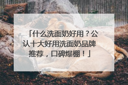 什么洗面奶好用？公认十大好用洗面奶品牌推荐，口碑爆棚！