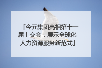 今元集团亮相第十一届上交会，展示全球化人力资源服务新范式