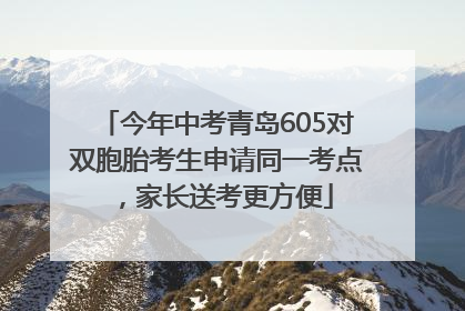 今年中考青岛605对双胞胎考生申请同一考点，家长送考更方便