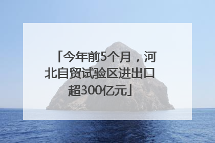 今年前5个月，河北自贸试验区进出口超300亿元