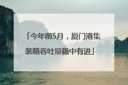 今年前5月，厦门港集装箱吞吐量稳中有进