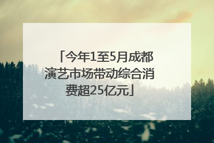 今年1至5月成都演艺市场带动综合消费超25亿元
