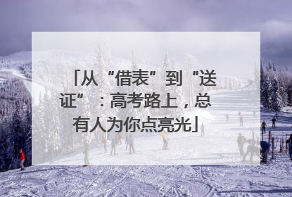 从“借表”到“送证”：高考路上，总有人为你点亮光