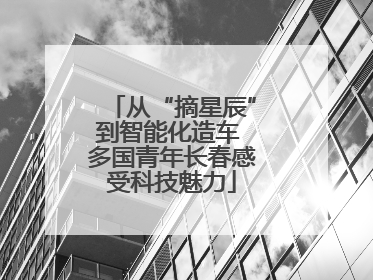 从“摘星辰”到智能化造车 多国青年长春感受科技魅力