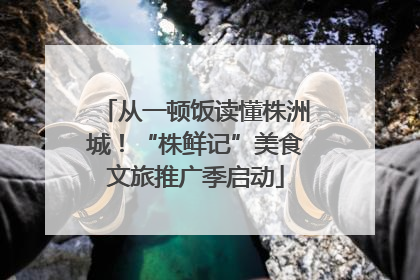 从一顿饭读懂株洲城！“株鲜记”美食文旅推广季启动