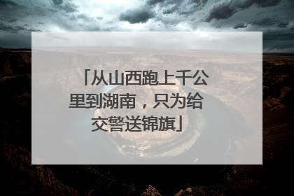从山西跑上千公里到湖南，只为给交警送锦旗