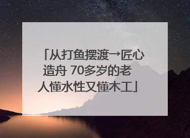 从打鱼摆渡→匠心造舟 70多岁的老人懂水性又懂木工