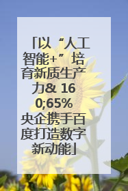 以“人工智能+”培育新质生产力& 160;65%央企携手百度打造数字新动能