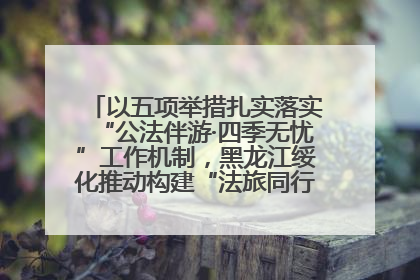 以五项举措扎实落实“公法伴游·四季无忧”工作机制，黑龙江绥化推动构建“法旅同行”工作新格局