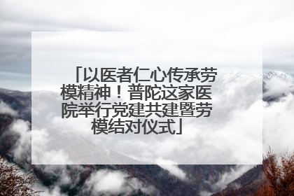 以医者仁心传承劳模精神!普陀这家医院举行党建共建暨劳模结对仪式