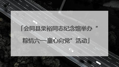 会同县粟裕同志纪念馆举办“粽情六一·童心向党”活动