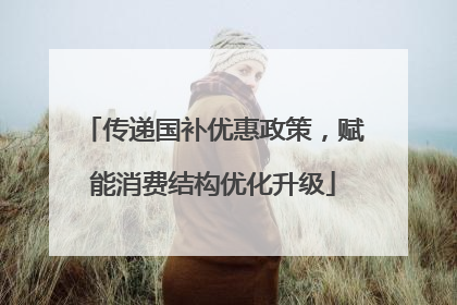 传递国补优惠政策，赋能消费结构优化升级