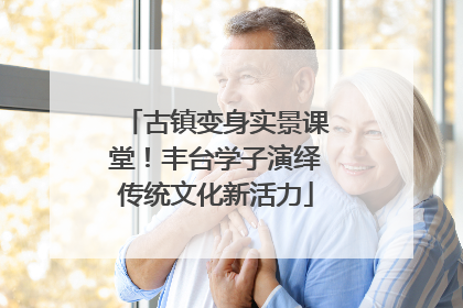 古镇变身实景课堂！丰台学子演绎传统文化新活力