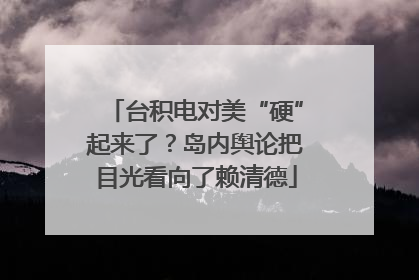 台积电对美“硬”起来了？岛内舆论把目光看向了赖清德