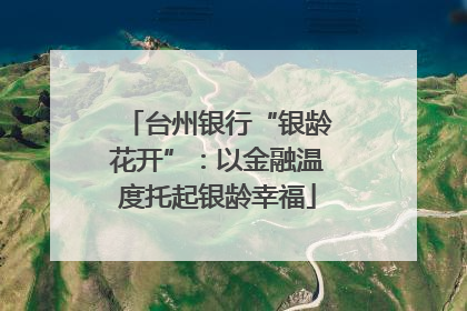 台州银行“银龄花开”：以金融温度托起银龄幸福