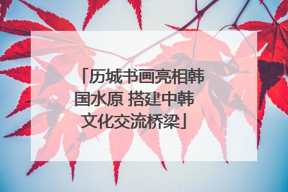 历城书画亮相韩国水原 搭建中韩文化交流桥梁