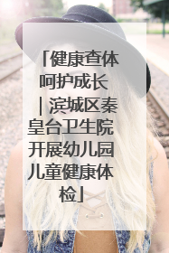 健康查体 呵护成长｜滨城区秦皇台卫生院开展幼儿园儿童健康体检