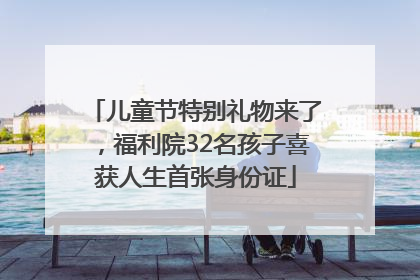儿童节特别礼物来了，福利院32名孩子喜获人生首张身份证