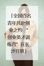 全国百名青年共赴创业之约 “创业英才训练营”在长沙开班