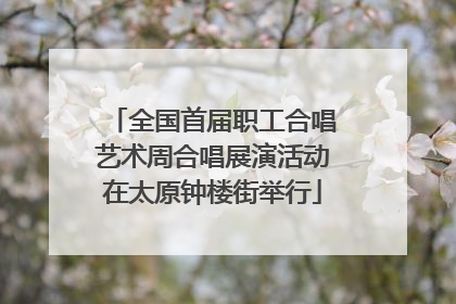 全国首届职工合唱艺术周合唱展演活动在太原钟楼街举行