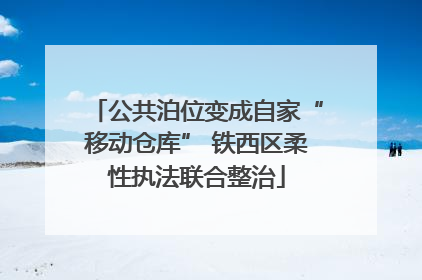 公共泊位变成自家“移动仓库” 铁西区柔性执法联合整治