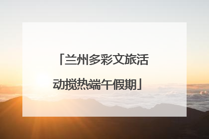 兰州多彩文旅活动搅热端午假期