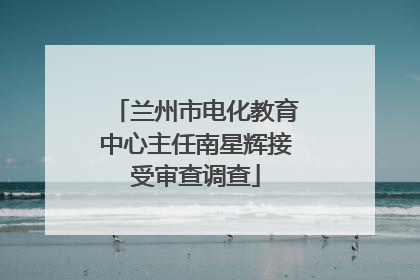 兰州市电化教育中心主任南星辉接受审查调查