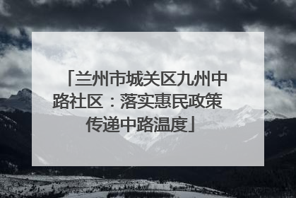 兰州市城关区九州中路社区：落实惠民政策 传递中路温度