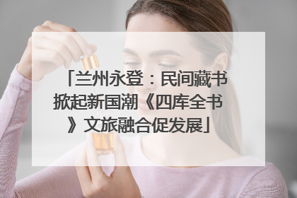 兰州永登：民间藏书掀起新国潮《四库全书》文旅融合促发展