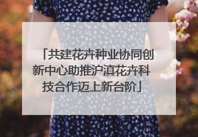 共建花卉种业协同创新中心助推沪滇花卉科技合作迈上新台阶