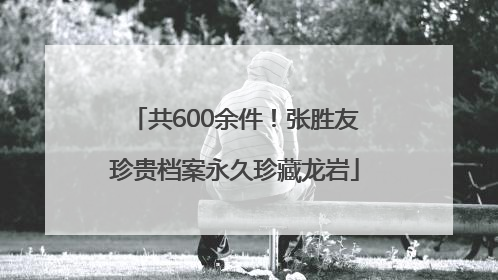 共600余件！张胜友珍贵档案永久珍藏龙岩