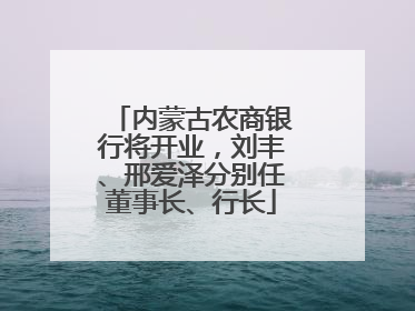 内蒙古农商银行将开业，刘丰、邢爱泽分别任董事长、行长