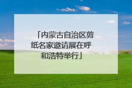 内蒙古自治区剪纸名家邀请展在呼和浩特举行